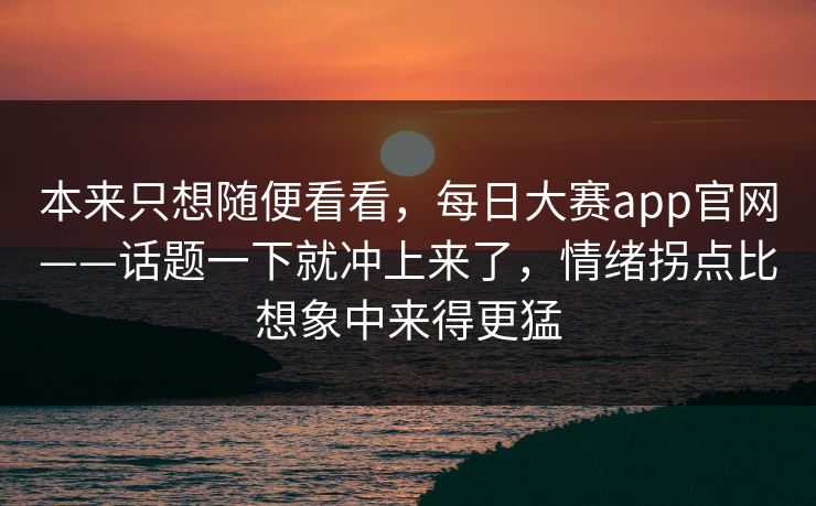 本来只想随便看看，每日大赛app官网——话题一下就冲上来了，情绪拐点比想象中来得更猛  第1张