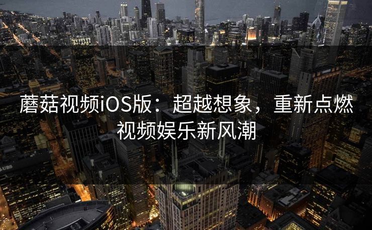 蘑菇视频iOS版：超越想象，重新点燃视频娱乐新风潮  第1张
