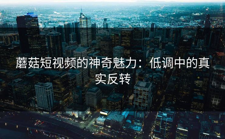蘑菇短视频的神奇魅力：低调中的真实反转  第1张