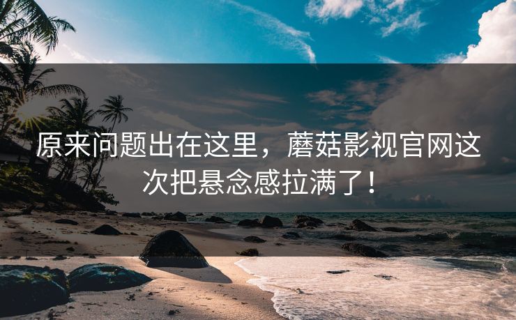 原来问题出在这里，蘑菇影视官网这次把悬念感拉满了！  第1张
