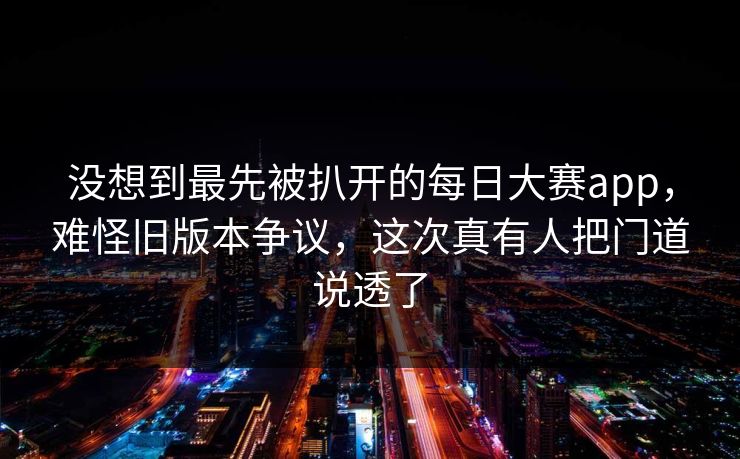 没想到最先被扒开的每日大赛app，难怪旧版本争议，这次真有人把门道说透了  第1张