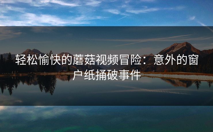 轻松愉快的蘑菇视频冒险：意外的窗户纸捅破事件  第1张