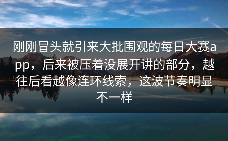 刚刚冒头就引来大批围观的每日大赛app，后来被压着没展开讲的部分，越往后看越像连环线索，这波节奏明显不一样  第1张