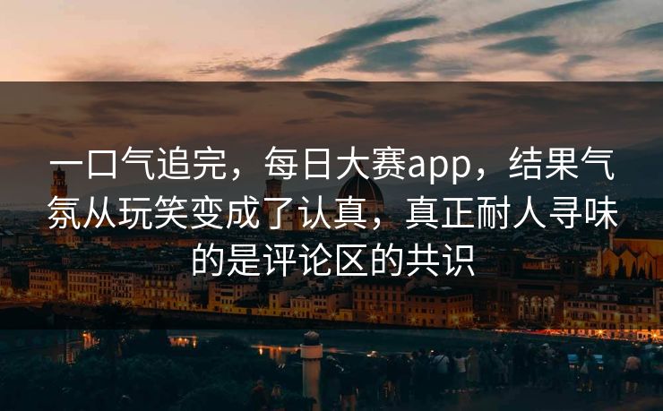 一口气追完，每日大赛app，结果气氛从玩笑变成了认真，真正耐人寻味的是评论区的共识  第1张
