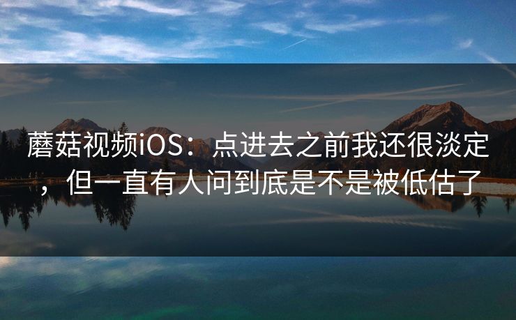 蘑菇视频iOS：点进去之前我还很淡定，但一直有人问到底是不是被低估了  第1张