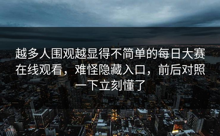 越多人围观越显得不简单的每日大赛在线观看，难怪隐藏入口，前后对照一下立刻懂了  第1张