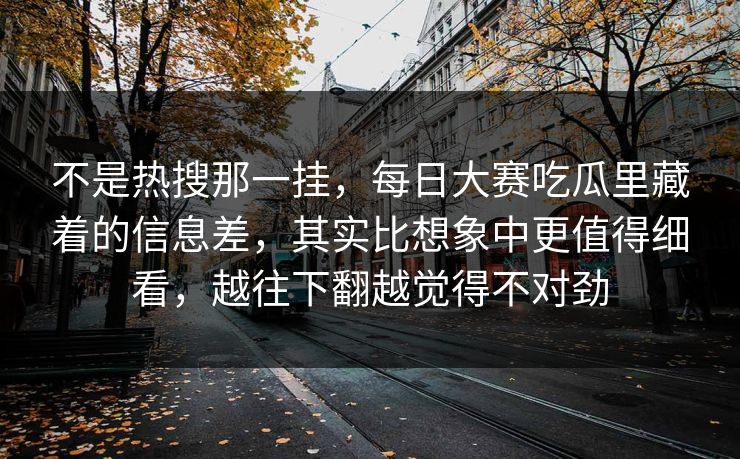 不是热搜那一挂，每日大赛吃瓜里藏着的信息差，其实比想象中更值得细看，越往下翻越觉得不对劲  第1张