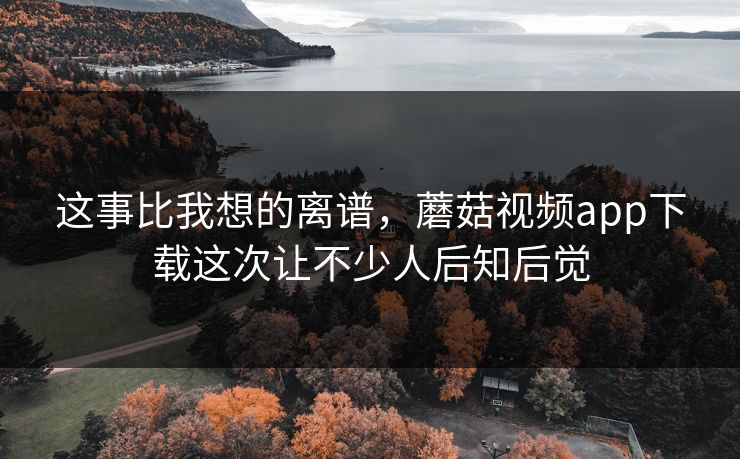 这事比我想的离谱，蘑菇视频app下载这次让不少人后知后觉  第1张