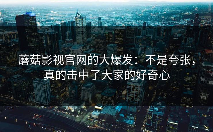 蘑菇影视官网的大爆发：不是夸张，真的击中了大家的好奇心  第1张