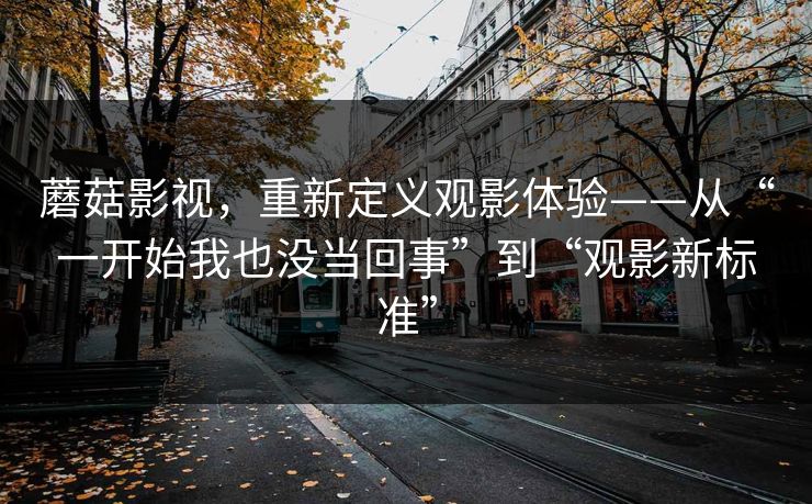 蘑菇影视，重新定义观影体验——从“一开始我也没当回事”到“观影新标准”  第1张