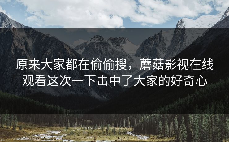 原来大家都在偷偷搜，蘑菇影视在线观看这次一下击中了大家的好奇心  第1张