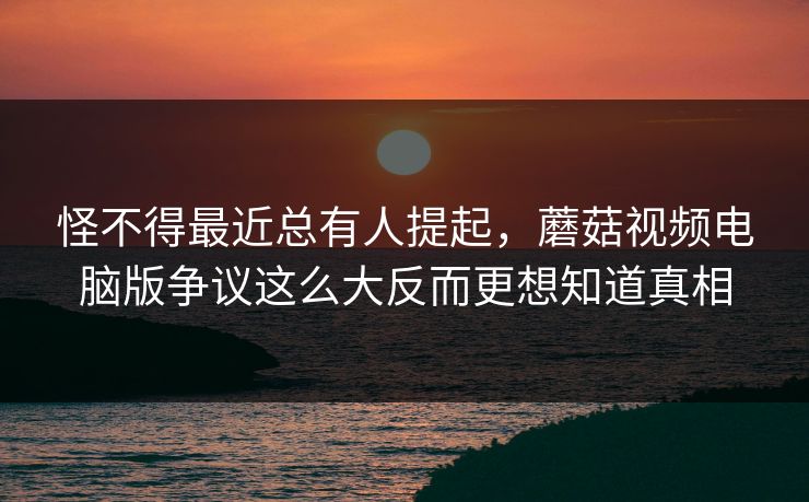 怪不得最近总有人提起，蘑菇视频电脑版争议这么大反而更想知道真相  第1张