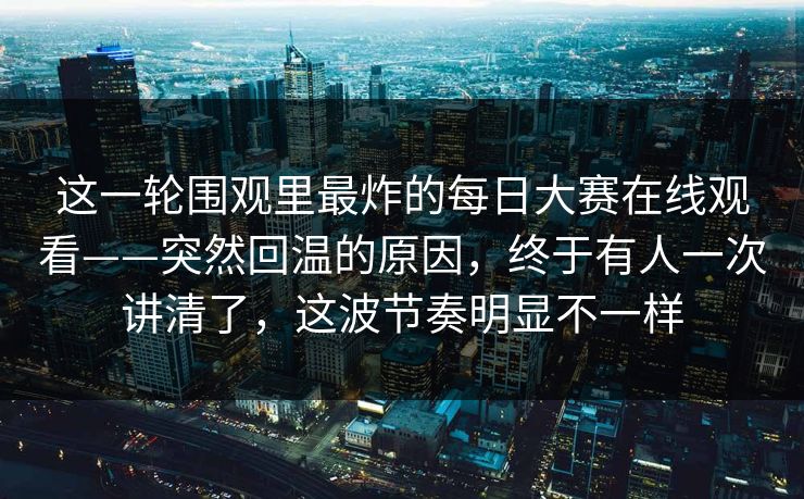 这一轮围观里最炸的每日大赛在线观看——突然回温的原因，终于有人一次讲清了，这波节奏明显不一样  第1张
