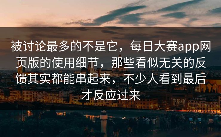 被讨论最多的不是它，每日大赛app网页版的使用细节，那些看似无关的反馈其实都能串起来，不少人看到最后才反应过来  第1张