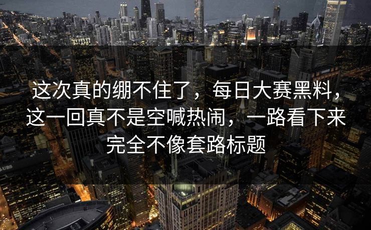 这次真的绷不住了，每日大赛黑料，这一回真不是空喊热闹，一路看下来完全不像套路标题  第1张