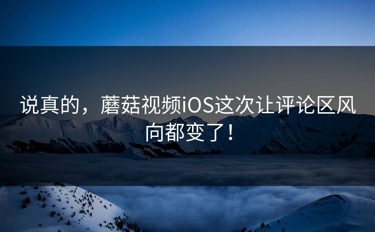 说真的，蘑菇视频iOS这次让评论区风向都变了！  第1张