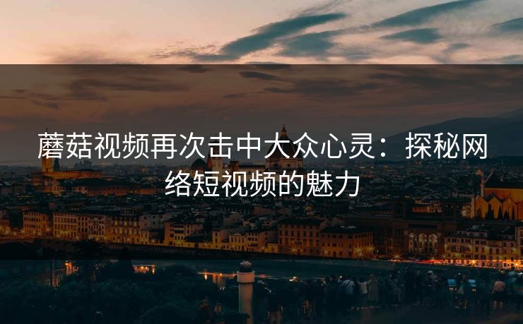 蘑菇视频再次击中大众心灵：探秘网络短视频的魅力  第1张