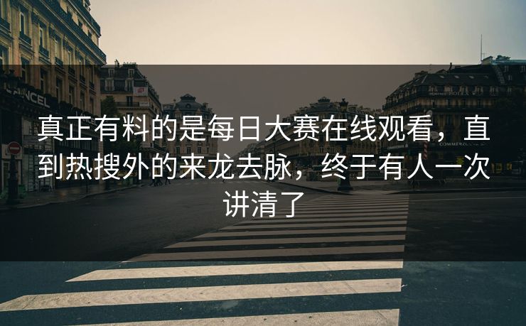 真正有料的是每日大赛在线观看，直到热搜外的来龙去脉，终于有人一次讲清了  第1张