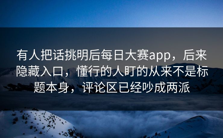 有人把话挑明后每日大赛app，后来隐藏入口，懂行的人盯的从来不是标题本身，评论区已经吵成两派  第1张