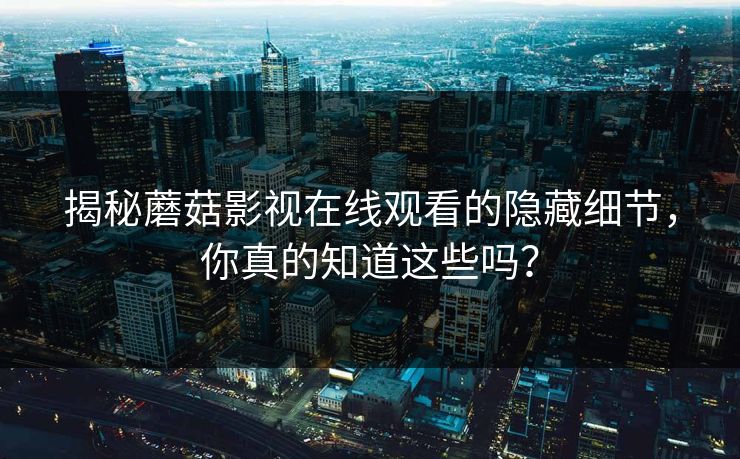揭秘蘑菇影视在线观看的隐藏细节，你真的知道这些吗？  第1张