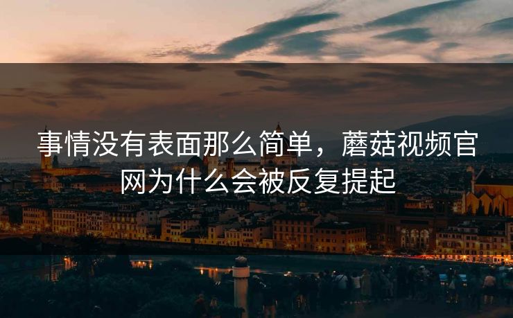 事情没有表面那么简单，蘑菇视频官网为什么会被反复提起  第1张