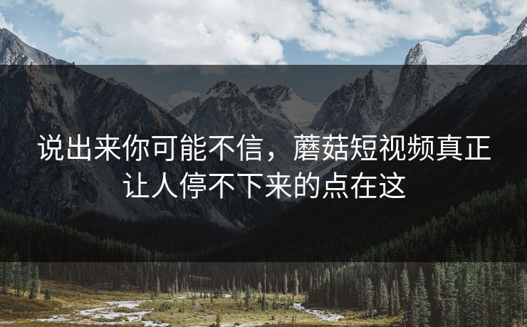 说出来你可能不信，蘑菇短视频真正让人停不下来的点在这  第1张