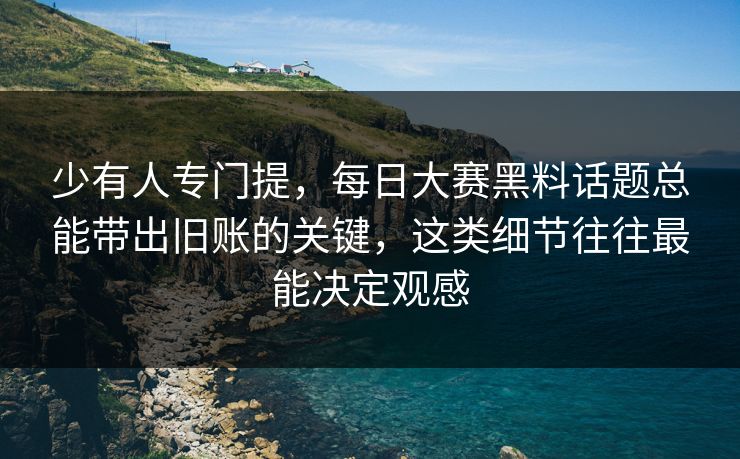 少有人专门提，每日大赛黑料话题总能带出旧账的关键，这类细节往往最能决定观感  第1张