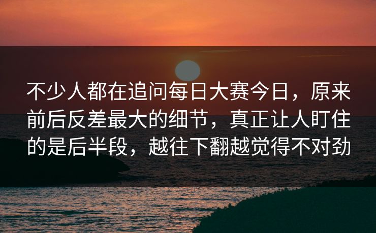 不少人都在追问每日大赛今日，原来前后反差最大的细节，真正让人盯住的是后半段，越往下翻越觉得不对劲  第1张
