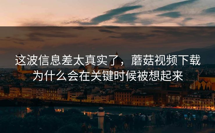 这波信息差太真实了，蘑菇视频下载为什么会在关键时候被想起来  第1张