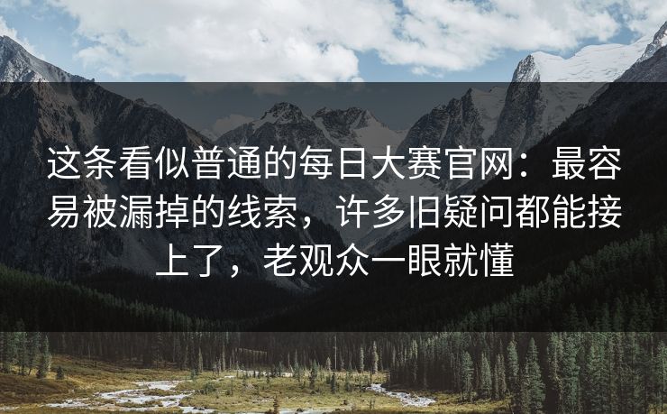 这条看似普通的每日大赛官网：最容易被漏掉的线索，许多旧疑问都能接上了，老观众一眼就懂  第1张