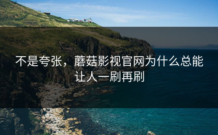 不是夸张，蘑菇影视官网为什么总能让人一刷再刷  第1张