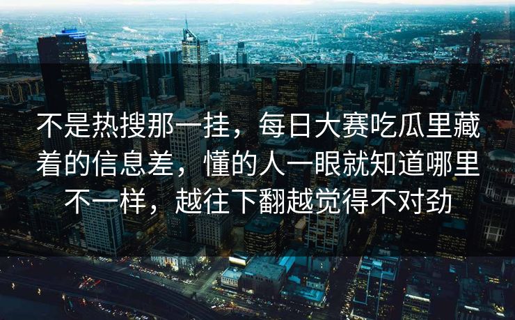 不是热搜那一挂，每日大赛吃瓜里藏着的信息差，懂的人一眼就知道哪里不一样，越往下翻越觉得不对劲  第1张