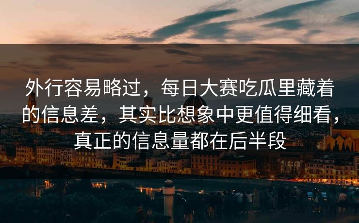 外行容易略过，每日大赛吃瓜里藏着的信息差，其实比想象中更值得细看，真正的信息量都在后半段  第1张