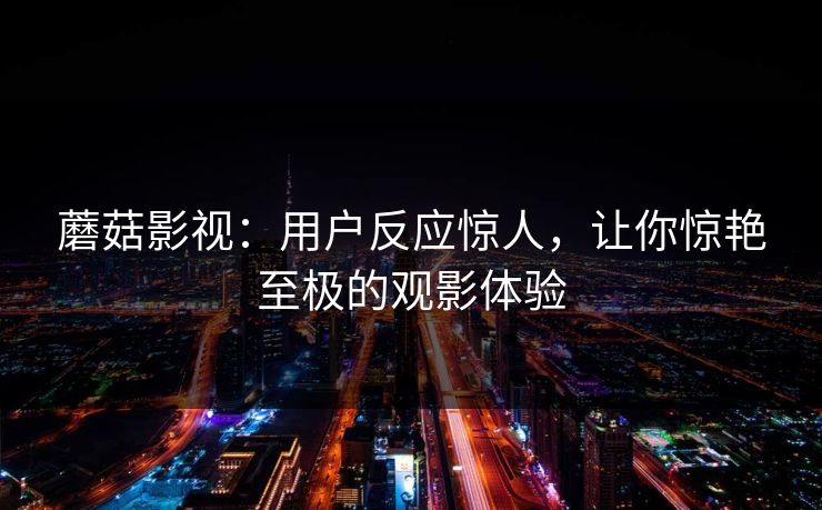 蘑菇影视：用户反应惊人，让你惊艳至极的观影体验  第1张