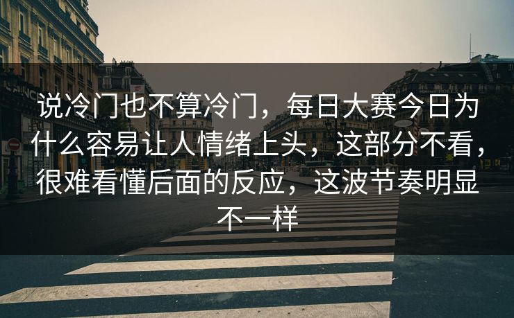 说冷门也不算冷门，每日大赛今日为什么容易让人情绪上头，这部分不看，很难看懂后面的反应，这波节奏明显不一样  第1张