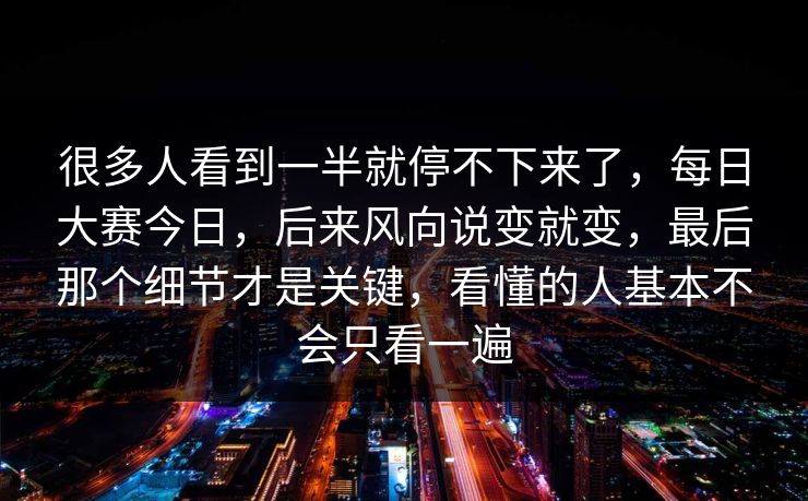 很多人看到一半就停不下来了，每日大赛今日，后来风向说变就变，最后那个细节才是关键，看懂的人基本不会只看一遍  第1张