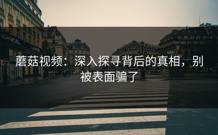 蘑菇视频：深入探寻背后的真相，别被表面骗了  第1张
