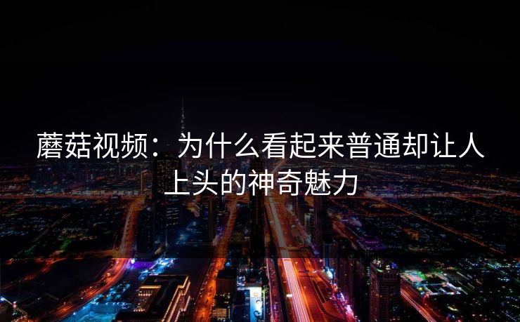 蘑菇视频：为什么看起来普通却让人上头的神奇魅力  第1张