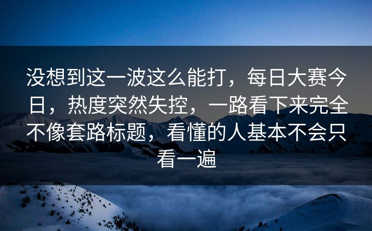没想到这一波这么能打，每日大赛今日，热度突然失控，一路看下来完全不像套路标题，看懂的人基本不会只看一遍  第1张