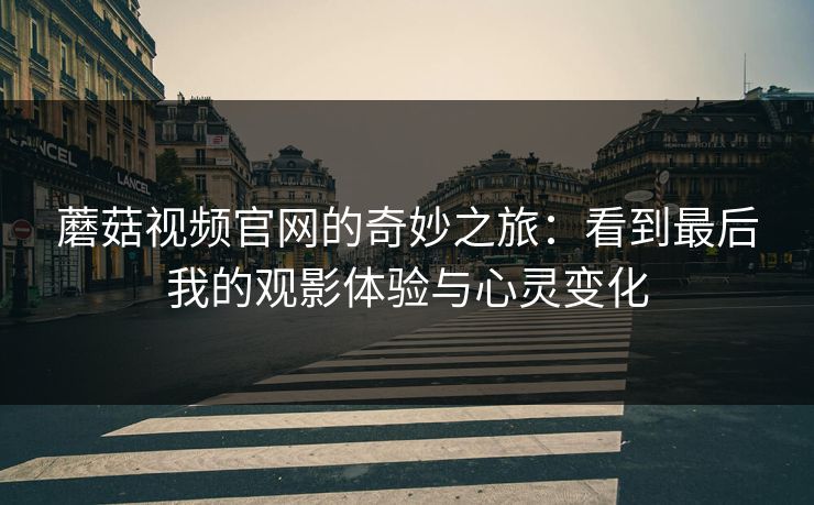 蘑菇视频官网的奇妙之旅：看到最后我的观影体验与心灵变化  第1张
