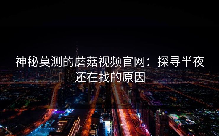神秘莫测的蘑菇视频官网：探寻半夜还在找的原因  第1张