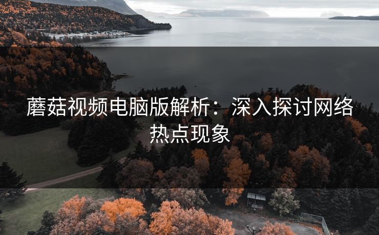蘑菇视频电脑版解析：深入探讨网络热点现象  第1张