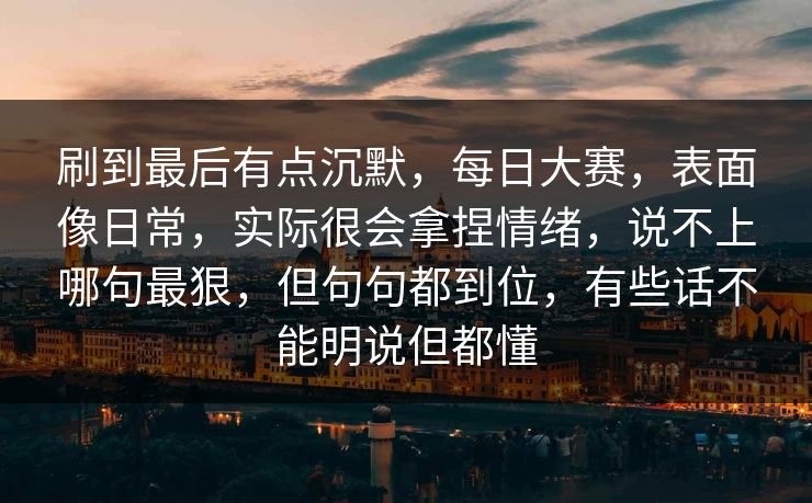 刷到最后有点沉默，每日大赛，表面像日常，实际很会拿捏情绪，说不上哪句最狠，但句句都到位，有些话不能明说但都懂  第1张