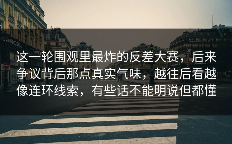 这一轮围观里最炸的反差大赛，后来争议背后那点真实气味，越往后看越像连环线索，有些话不能明说但都懂  第1张