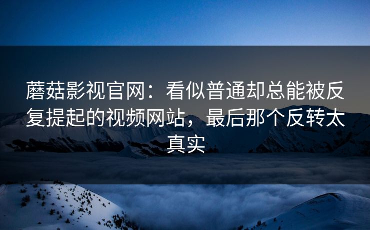 蘑菇影视官网：看似普通却总能被反复提起的视频网站，最后那个反转太真实  第1张