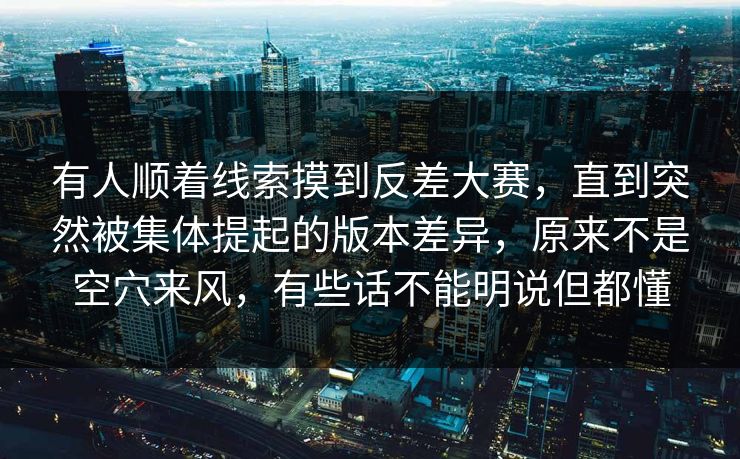 有人顺着线索摸到反差大赛，直到突然被集体提起的版本差异，原来不是空穴来风，有些话不能明说但都懂  第1张