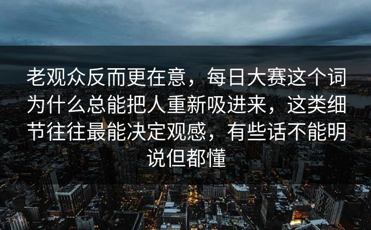 老观众反而更在意，每日大赛这个词为什么总能把人重新吸进来，这类细节往往最能决定观感，有些话不能明说但都懂  第1张