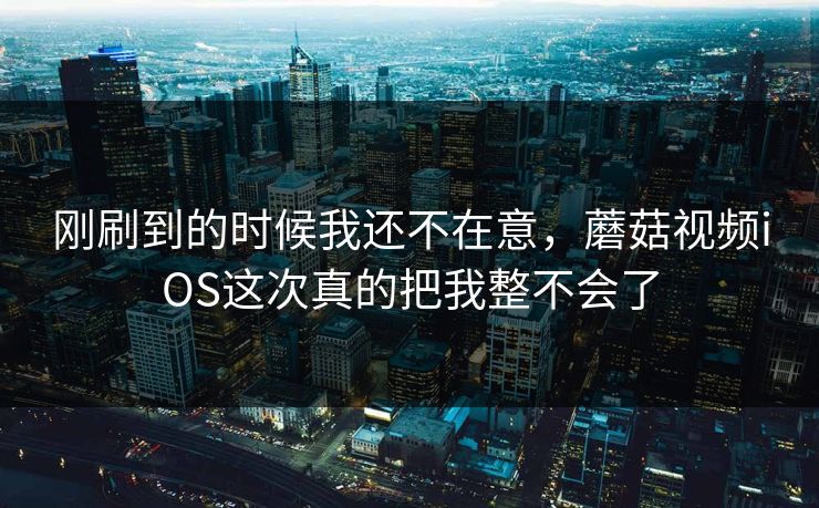 刚刷到的时候我还不在意，蘑菇视频iOS这次真的把我整不会了  第1张