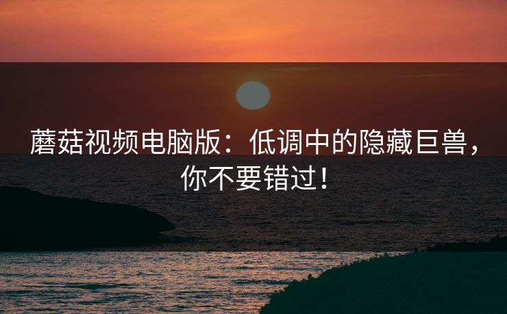 蘑菇视频电脑版：低调中的隐藏巨兽，你不要错过！  第1张