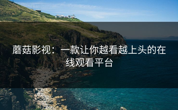 蘑菇影视：一款让你越看越上头的在线观看平台  第1张